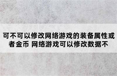 可不可以修改网络游戏的装备属性或者金币 网络游戏可以修改数据不